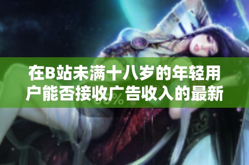 在B站未满十八岁的年轻用户能否接收广告收入的最新规定分析