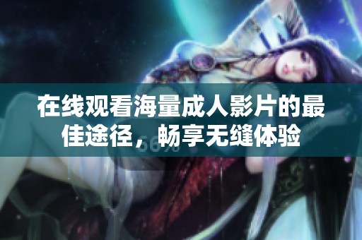 在线观看海量成人影片的最佳途径，畅享无缝体验