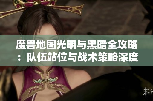 魔兽地图光明与黑暗全攻略：队伍站位与战术策略深度剖析