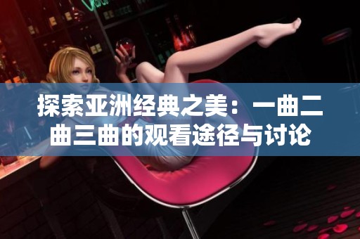 探索亚洲经典之美：一曲二曲三曲的观看途径与讨论