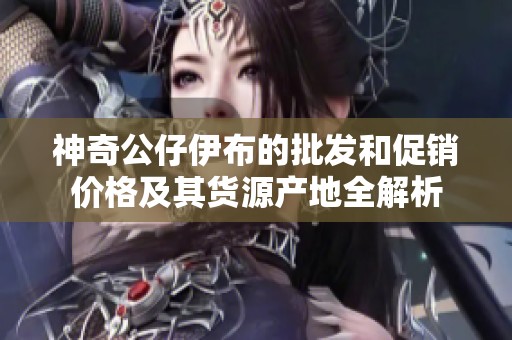 神奇公仔伊布的批发和促销价格及其货源产地全解析