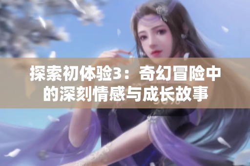 探索初体验3：奇幻冒险中的深刻情感与成长故事