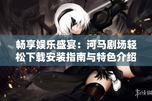 畅享娱乐盛宴：河马剧场轻松下载安装指南与特色介绍