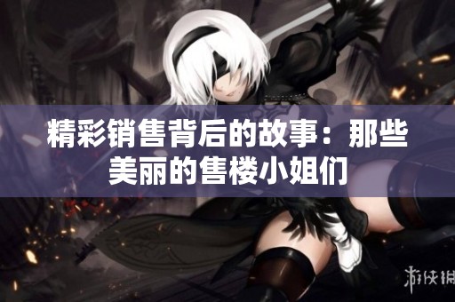 精彩销售背后的故事：那些美丽的售楼小姐们