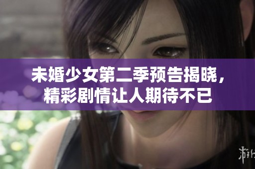 未婚少女第二季预告揭晓，精彩剧情让人期待不已