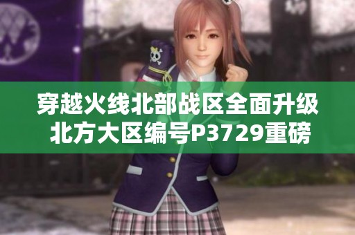 穿越火线北部战区全面升级 北方大区编号P3729重磅来袭
