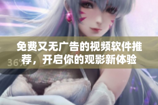 免费又无广告的视频软件推荐，开启你的观影新体验