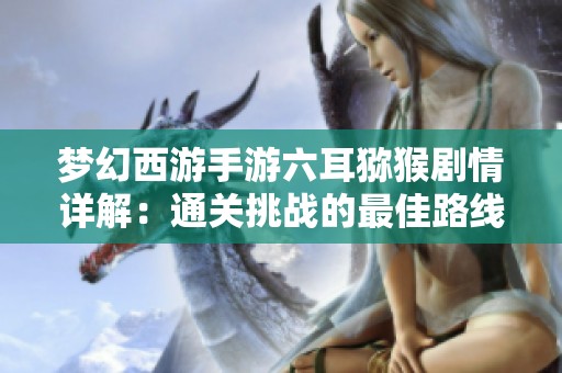 梦幻西游手游六耳猕猴剧情详解：通关挑战的最佳路线与策略分享