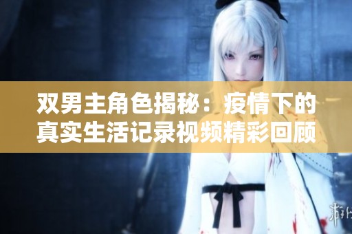 双男主角色揭秘：疫情下的真实生活记录视频精彩回顾
