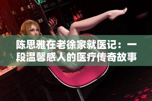 陈思雅在老徐家就医记：一段温馨感人的医疗传奇故事