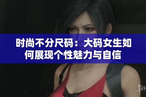 时尚不分尺码：大码女生如何展现个性魅力与自信