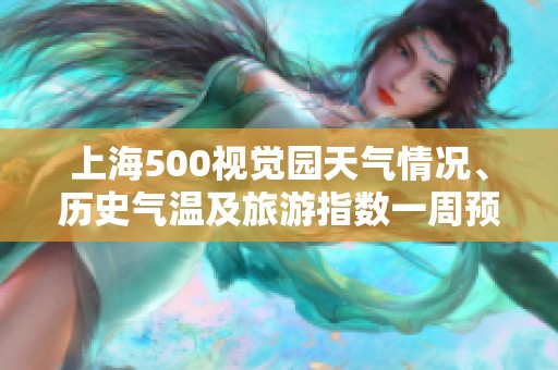 上海500视觉园天气情况、历史气温及旅游指数一周预测汇总