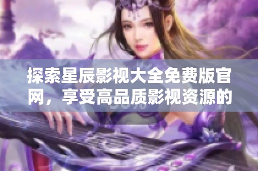 探索星辰影视大全免费版官网，享受高品质影视资源的无限乐趣