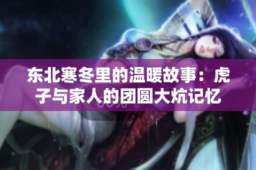 东北寒冬里的温暖故事：虎子与家人的团圆大炕记忆