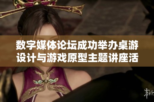 数字媒体论坛成功举办桌游设计与游戏原型主题讲座活动