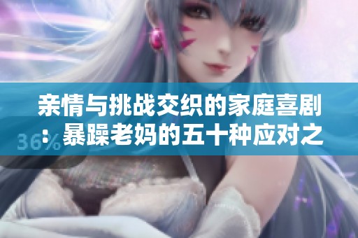 亲情与挑战交织的家庭喜剧：暴躁老妈的五十种应对之道