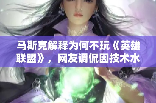 马斯克解释为何不玩《英雄联盟》，网友调侃因技术水平低不敢尝试