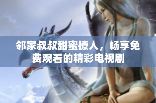 邻家叔叔甜蜜撩人，畅享免费观看的精彩电视剧