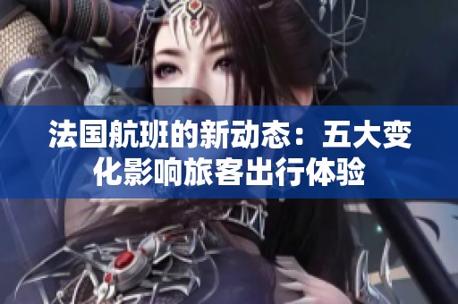 法国航班的新动态：五大变化影响旅客出行体验
