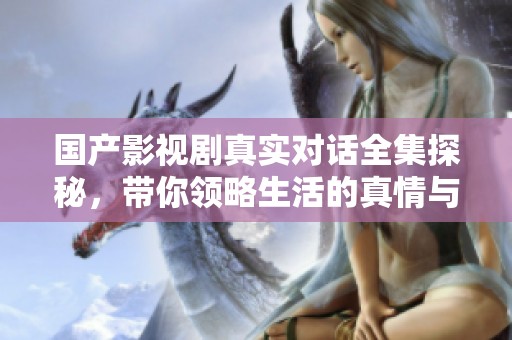 国产影视剧真实对话全集探秘，带你领略生活的真情与细腻
