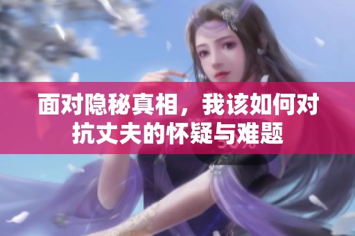 面对隐秘真相，我该如何对抗丈夫的怀疑与难题