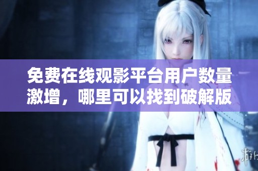 免费在线观影平台用户数量激增，哪里可以找到破解版资源