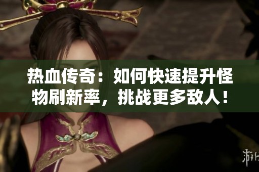 热血传奇：如何快速提升怪物刷新率，挑战更多敌人！