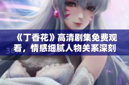 《丁香花》高清剧集免费观看，情感细腻人物关系深刻探索
