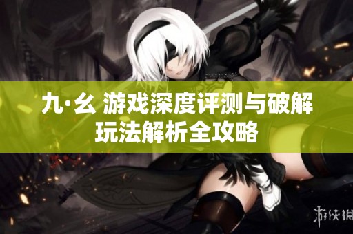 九·幺 游戏深度评测与破解玩法解析全攻略