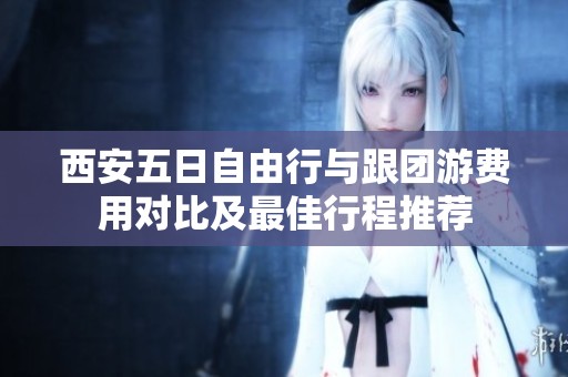 西安五日自由行与跟团游费用对比及最佳行程推荐