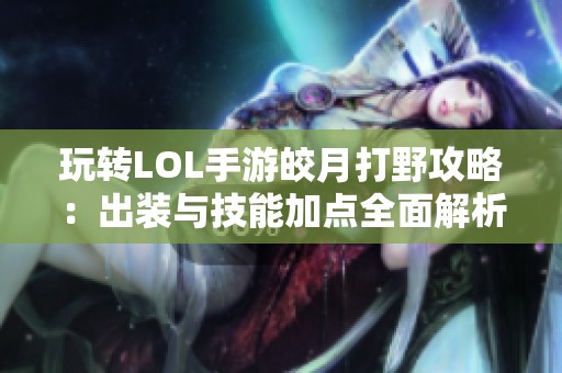 玩转LOL手游皎月打野攻略：出装与技能加点全面解析