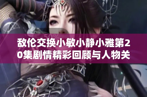 敌伦交换小敏小静小雅第20集剧情精彩回顾与人物关系分析