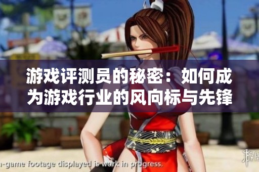 游戏评测员的秘密：如何成为游戏行业的风向标与先锋