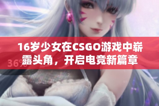 16岁少女在CSGO游戏中崭露头角，开启电竞新篇章