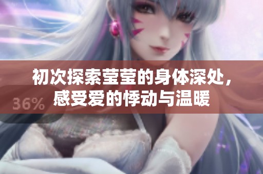 初次探索莹莹的身体深处，感受爱的悸动与温暖