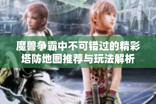 魔兽争霸中不可错过的精彩塔防地图推荐与玩法解析