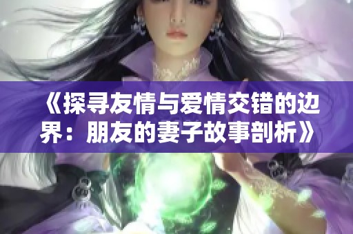 《探寻友情与爱情交错的边界：朋友的妻子故事剖析》