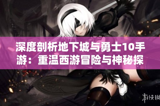 深度剖析地下城与勇士10手游：重温西游冒险与神秘探索之旅