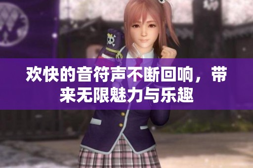 欢快的音符声不断回响，带来无限魅力与乐趣