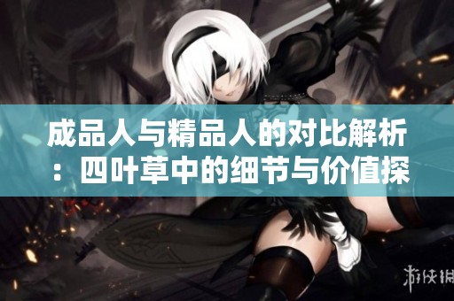 成品人与精品人的对比解析：四叶草中的细节与价值探讨