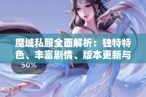 魔域私服全面解析：独特特色、丰富剧情、版本更新与技能详解