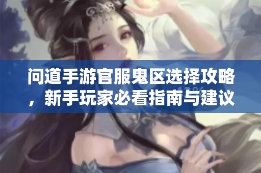 问道手游官服鬼区选择攻略，新手玩家必看指南与建议