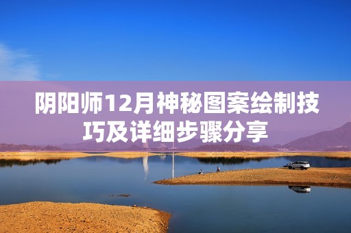 阴阳师12月神秘图案绘制技巧及详细步骤分享