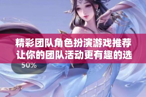 精彩团队角色扮演游戏推荐 让你的团队活动更有趣的选择
