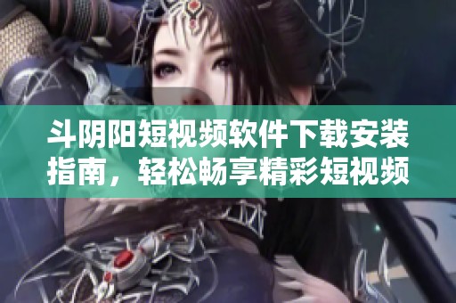 斗阴阳短视频软件下载安装指南，轻松畅享精彩短视频世界