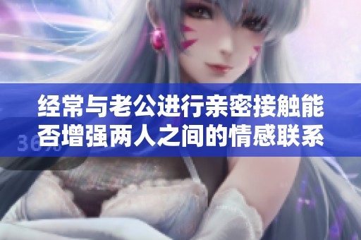 经常与老公进行亲密接触能否增强两人之间的情感联系？