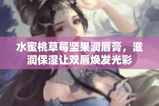 水蜜桃草莓坚果润唇膏，滋润保湿让双唇焕发光彩