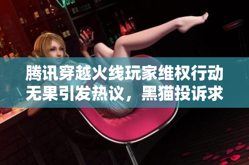 腾讯穿越火线玩家维权行动无果引发热议，黑猫投诉求助途径分析