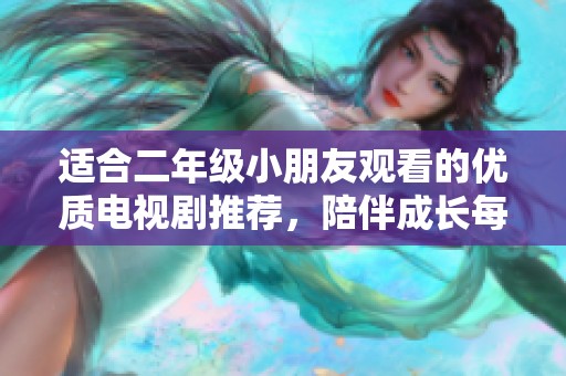 适合二年级小朋友观看的优质电视剧推荐，陪伴成长每一步