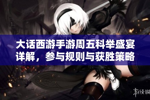 大话西游手游周五科举盛宴详解，参与规则与获胜策略全攻略